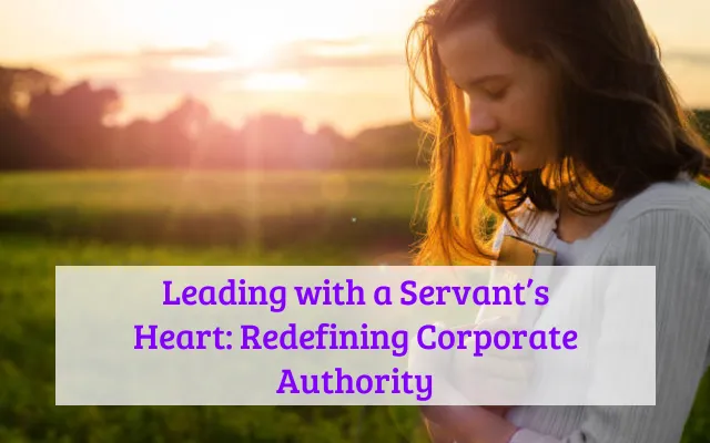 Leading with a Servant’s Heart: Redefining Corporate Authority